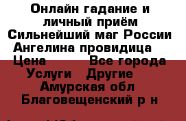 Онлайн гадание и личный приём Сильнейший маг России Ангелина провидица  › Цена ­ 500 - Все города Услуги » Другие   . Амурская обл.,Благовещенский р-н